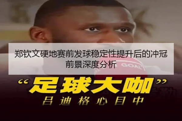 郑钦文硬地赛前发球稳定性提升后的冲冠前景深度分析